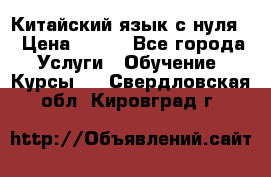 Китайский язык с нуля. › Цена ­ 750 - Все города Услуги » Обучение. Курсы   . Свердловская обл.,Кировград г.